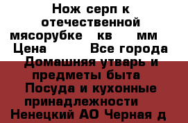 Нож-серп к отечественной мясорубке ( кв.8.3 мм) › Цена ­ 250 - Все города Домашняя утварь и предметы быта » Посуда и кухонные принадлежности   . Ненецкий АО,Черная д.